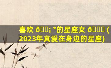 喜欢 🐡 *
的星座女 🐒 (2023年真爱在身边的星座)